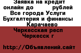 Заявка на кредит онлайн до 300.000 рублей - Все города Услуги » Бухгалтерия и финансы   . Карачаево-Черкесская респ.,Черкесск г.